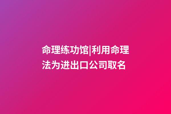 命理练功馆|利用命理法为进出口公司取名